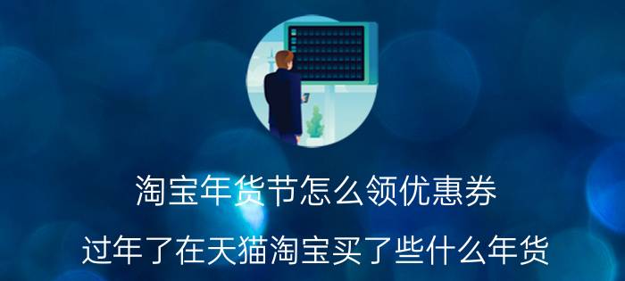 淘宝年货节怎么领优惠券 过年了在天猫淘宝买了些什么年货？